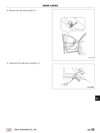 8. Remove the step lamp bracket (1).
9. Disconnect the step lamp connector (1).
DOOR LOCKS
VISM150151
VISM150086
15
15–35Chery Automobile Co., Ltd.
 
