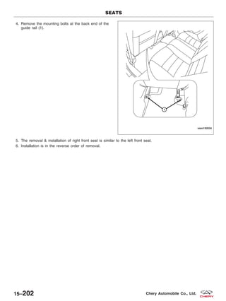 4. Remove the mounting bolts at the back end of the
guide rail (1).
5. The removal & installation of right front seat is similar to the left front seat.
6. Installation is in the reverse order of removal.
SEATS
VISM150034
15–202 Chery Automobile Co., Ltd.
 
