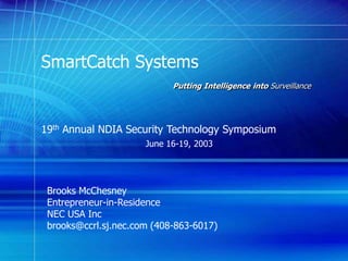 SmartCatch Systems
Putting Intelligence into Surveillance
19th Annual NDIA Security Technology Symposium
June 16-19, 2003
Brooks McChesney
Entrepreneur-in-Residence
NEC USA Inc
brooks@ccrl.sj.nec.com (408-863-6017)
 