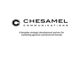 A bespoke strategic development partner for marketing agencies and premium brands All referrals made by Chesamel Communications shall be confidential. Management of the pitch process shall kept private unless otherwise agreed 