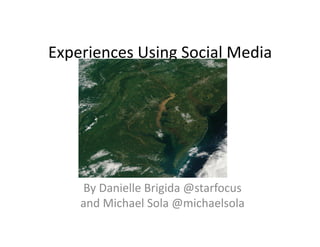 Experiences	
  Using	
  Social	
  Media	
  	
  




      By	
  Danielle	
  Brigida	
  @starfocus	
  
      and	
  Michael	
  Sola	
  @michaelsola	
  
 
