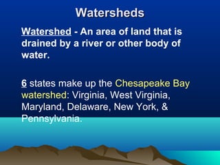 Watersheds
Watershed - An area of land that is
drained by a river or other body of
water.

6 states make up the Chesapeake Bay
watershed: Virginia, West Virginia,
Maryland, Delaware, New York, &
Pennsylvania.
 