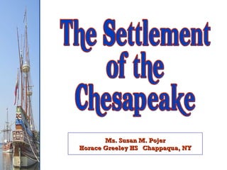 Ms. Susan M. Pojer Horace Greeley HS  Chappaqua, NY The Settlement of the Chesapeake 
