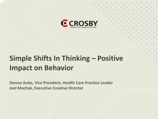 Simple Shifts In Thinking – Positive
Impact on Behavior
Denise Aube, Vice President, Health Care Practice Leader
Joel Machak, Executive Creative Director
 