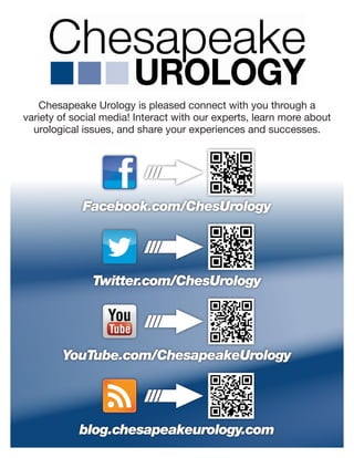 Chesapeake Urology is pleased connect with you through a
variety of social media! Interact with our experts, learn more about
urological issues, and share your experiences and successes.
Facebook.com/ChesUrology
Twitter.com/ChesUrology
blog.chesapeakeurology.com
YouTube.com/ChesapeakeUrology
 