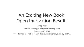 An Exciting New Book:
Open Innovation Results
Jim Spohrer
Director, IBM Cognitive Opentech Group (COG)
September 25, 2019
BIF – Business Innovation Forum, Haas Business School, Berkeley, CA USA
 