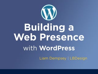 Building a
Web Presence
with WordPress
Liam Dempsey | LBDesign

 