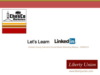 Let’s Learn
Chester County Internet & Social Media Marketing Meetup - 3/28/2012




  Copyright © 2011 Philly Marketing Labs. All Rights Reserved.   www.libertyunion.com
                                                                          1
 