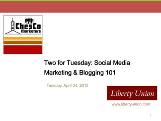 Two for Tuesday: Social Media
Marketing & Blogging 101
Tuesday, April 24, 2012



                                                                www.libertyunion.com

 Copyright © 2011 Philly Marketing Labs. All Rights Reserved.           1          1
 