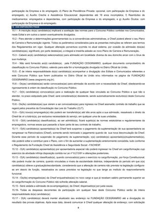participação da Empresa e do empregado; d) Plano de Previdência Privada: opcional, com participação da Empresa e do
empregado; e) Auxílio Creche e Assistência Educacional: dependentes até 18 anos incompletos; f) Reembolso de
medicamentos: empregados e dependentes, com participação da Empresa e do empregado; e g) Auxílio Óculos: com
participação da Empresa e do empregado.
15 - DAS DISPOSIÇÕES FINAIS

15.1 - A inscrição do(a) candidato(a) implicará a aceitação das normas para o Concurso Público contidas nos Comunicados,
neste Edital e em outros a serem eventualmente divulgados.
15.2 - Para atender a determinações governamentais ou a conveniências administrativas, a Chesf poderá alterar o seu Plano
de Carreira e Remuneração vigente. Todos os parâmetros considerados para as presentes instruções se referem aos termos
dos Regulamentos em vigor. Qualquer alteração porventura ocorrida no atual sistema, por ocasião da admissão dos(as)
candidatos(as), significará, por parte destes(as), a integral e irrestrita adesão ao novo Plano de Carreira e Remuneração.
15.3 - Caberá ao(à) candidato(a) selecionado(a) para admissão em localidade diversa de seu domicílio arcar com o ônus de
sua mudança.
15.4 - Não será fornecido ao(à) candidato(a), pela FUNDAÇÃO CESGRANRIO, qualquer documento comprobatório de
classificação no Concurso Público, valendo para este fim a homologação divulgada no Diário Oficial da União.
15.5 - É de inteira responsabilidade do(a) candidato(a) acompanhar a divulgação dos Editais e Comunicados referentes a
este Concurso Público que forem publicados no Diário Oficial da União e/ou informados na página da FUNDAÇÃO
CESGRANRIO (www.cesgranrio.org.br).
15.6 – Os(as) candidatos(as) serão convocados(as) para admissão de acordo com a necessidade da Chesf, obedecendo-se
rigorosamente à ordem de classificação no Concurso Público.
15.7 - O(A) candidato(a) convocado(a) para a realização de qualquer fase vinculada ao Concurso Público e que não a
atender, no prazo estipulado pela Chesf, será considerado(a) desistente, sendo automaticamente excluído(a) deste Concurso
Público.
15.8 - Os(As) candidatos(as) que vierem a ser convocados(as) para ingresso na Chesf assinarão contrato de trabalho que se
regerá pelos preceitos da Consolidação das Leis do Trabalho (CLT).
15.9 – O(A) novo(a) empregado(a) não poderá ser transferido(a) até três anos após a sua admissão, ressalvado o direito da
Chesf de vir a lotá-lo(a), por exclusiva necessidade do serviço, em qualquer uma de suas unidades.
15.10 - O(A) candidato(a) classificado(a), ao ser admitido(a), ficará sujeito(a) às normas estatutárias e regulamentares da
empregadora, normas essas que passarão a fazer parte de seu contrato de trabalho.
15.11 - O(A) candidato(a) aposentado(a) da Chesf terá suspenso o pagamento da suplementação de sua aposentadoria ao
reingressar na Patrocinadora (Chesf), somente sendo reiniciado o pagamento quando de sua nova desvinculação da Chesf.
Durante esse período de suspensão do pagamento da suplementação, o(a) candidato(a) aposentado(a)/suplementado(a),
não poderá voltar a contribuir para o Plano, com o fim de aumentar a suplementação anteriormente concedida, tudo conforme
o Regulamento da Fundação Chesf de Assistência e Seguridade Social - FACHESF.
15.12 - O(A) candidato(a) aposentado(a) por aposentadoria especial não poderá ingressar na Chesf em cargo/formação cujo
exercício da atividade infrinja disposição contida na Lei nº 8.213/91 e alterações posteriores.
15.13 - O(A) candidato(a) classificado(a), quando convocado(a) para o exercício no cargo/formação, por força Constitucional,
não poderá mudar de carreira, quando vinculadas a níveis de escolaridade distintos, independente do período em que o(a)
candidato(a) obteve a graduação/escolaridade, considerando que a alteração de carreira não prevista na legislação configura-
se em desvio de função, ressalvados os casos previstos na legislação no que tange ao instituto do reaproveitamento
funcional.
15.14 - Os(As) empregados(as) da Chesf enquadrados(as) no novo cargo e que já recebam salário permanente superior ao
do cargo/formação do Concurso Público não sofrerão alteração salarial.
15.15 - Será vedada a admissão de ex-empregado(a), da Chesf, dispensado(a) por justa causa.
15.16- Todas as despesas decorrentes da participação em qualquer fase deste Concurso Público serão de inteira
responsabilidade do(a) candidato(a).
15.17 - O(A) candidato(a) deverá manter atualizado seu endereço na FUNDAÇÃO CESGRANRIO até a divulgação do
resultado das provas objetivas. Após essa data, deverá comunicar à Chesf qualquer alteração de endereço, com solicitação

                                                                8
 