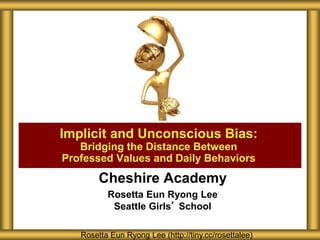 Cheshire Academy
Rosetta Eun Ryong Lee
Seattle Girls’ School
Implicit and Unconscious Bias:
Bridging the Distance Between
Professed Values and Daily Behaviors
Rosetta Eun Ryong Lee (http://tiny.cc/rosettalee)
 
