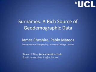 Surnames: A Rich Source of Geodemographic Data  James Cheshire, Pablo Mateos Department of Geography, University College London  Research Blog: jamescheshire.co.uk Email: james.cheshire@ucl.ac.uk 