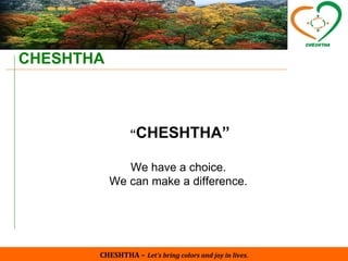 CHESHTHA –   Let’s bring colors and joy in lives. CHESHTHA “ CHESHTHA” We have a choice. We can make a difference. 