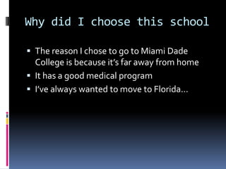 Why did I choose this school
 The reason I chose to go to Miami Dade

College is because it’s far away from home
 It has a good medical program
 I’ve always wanted to move to Florida…

 