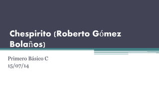 Chespirito (Roberto Gómez
Bolaños)
Primero Básico C
15/07/14
 