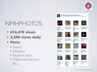 NMHPHOTOS
• 674,470 views
• 2,500 views daily
• Posts
  ✓ Events
  ✓ Athletics
  ✓ Student work
  ✓ Classroom/campus
    Etc...
                       www.ﬂickr.com/photos/nmhphotos/
 