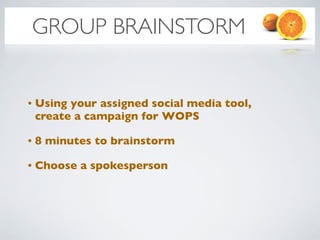GROUP BRAINSTORM


•   Using your assigned social media tool,
    create a campaign for WOPS

•   8 minutes to brainstorm

•   Choose a spokesperson
 