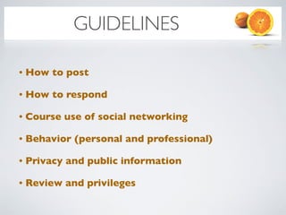 GUIDELINES

•   How to post

•   How to respond

•   Course use of social networking

•   Behavior (personal and professional)

•   Privacy and public information

•   Review and privileges
 