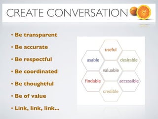 CREATE CONVERSATION
•   Be transparent

•   Be accurate

•   Be respectful

•   Be coordinated

•   Be thoughtful

•   Be of value

•   Link, link, link...
 