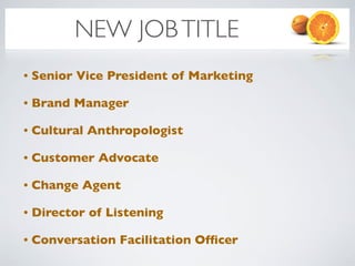 NEW JOB TITLE
•   Senior Vice President of Marketing

•   Brand Manager

•   Cultural Anthropologist

•   Customer Advocate

•   Change Agent

•   Director of Listening

•   Conversation Facilitation Ofﬁcer
 