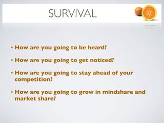 SURVIVAL

•   How are you going to be heard?

•   How are you going to get noticed?

•   How are you going to stay ahead of your
    competition?

•   How are you going to grow in mindshare and
    market share?
 