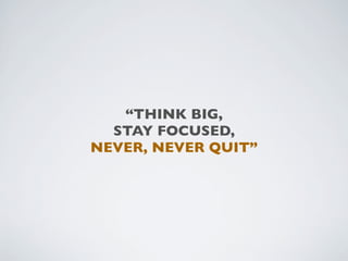 “THINK BIG,
  STAY FOCUSED,
NEVER, NEVER QUIT”
 