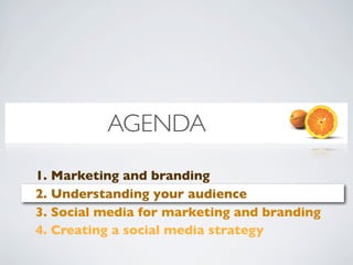 AGENDA
1. Marketing and branding
2. Understanding your audience
3. Social media for marketing and branding
4. Creating a social media strategy
 