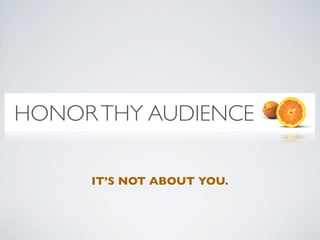 HONOR THY AUDIENCE

     IT’S NOT ABOUT YOU.
 