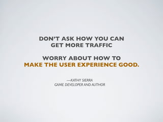 DON’T ASK HOW YOU CAN
     GET MORE TRAFFIC

    WORRY ABOUT HOW TO
MAKE THE USER EXPERIENCE GOOD.

             —KATHY SIERRA
       GAME DEVELOPER AND AUTHOR
 