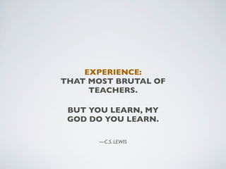 EXPERIENCE:
THAT MOST BRUTAL OF
     TEACHERS.

 BUT YOU LEARN, MY
 GOD DO YOU LEARN.

      —C.S. LEWIS
 