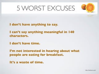 5 WORST EXCUSES
        SUCCESS
I don’t have anything to say.

I can’t say anything meaningful in 140
characters.

I don’t have time.

I’m not interested in hearing about what
people are eating for breakfast.

It’s a waste of time.

                                           http://twittown.com/
 