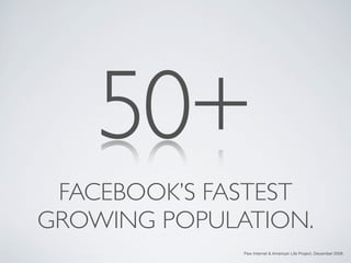 50+
 FACEBOOK’S FASTEST
GROWING POPULATION.
              Pew Internet & American Life Project, December 2008
 
