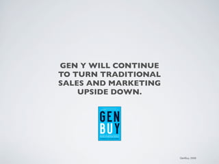 GEN Y WILL CONTINUE
TO TURN TRADITIONAL
SALES AND MARKETING
    UPSIDE DOWN.




                      GenBuy, 2009
 