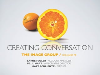 CREATING CONVERSATION
THE IMAGE GROUP / HOLLAND MI
LAYNE FULLER - ACCOUNT MANAGER
PAUL HART - WEB CREATIVE DIRECTOR
MATT SCHLIENTZ - PARTNER
 