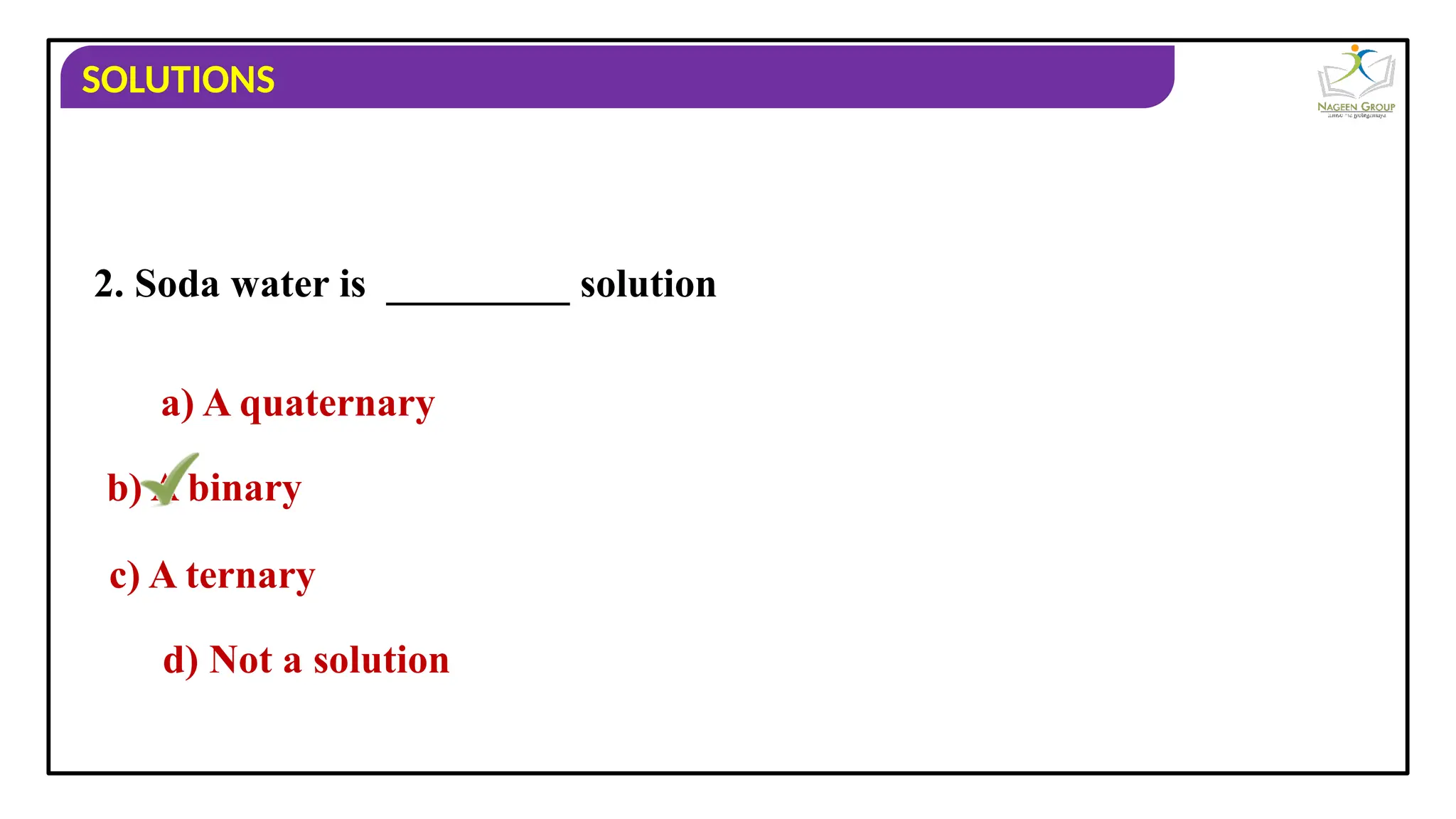 SOLUTIONS
2. Soda water is _________ solution
a) A quaternary
b) A binary
c) A ternary
d) Not a solution
 
