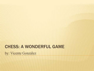 CHESS: A WONDERFUL GAME
by: Vicente González
 