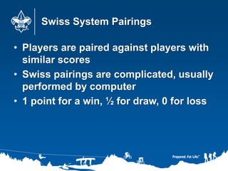 Swiss System Pairings
• Players are paired against players with
similar scores
• Swiss pairings are complicated, usually
performed by computer
• 1 point for a win, ½ for draw, 0 for loss
 