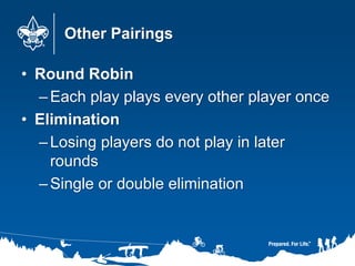 Other Pairings
• Round Robin
–Each play plays every other player once
• Elimination
–Losing players do not play in later
rounds
–Single or double elimination
 