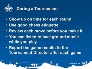 During a Tournament
• Show up on time for each round
• Use good chess etiquette
• Review each move before you make it
• You can listen to background music
while you play
• Report the game results to the
Tournament Director after each game
 