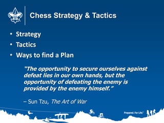 Chess Strategy & Tactics
• Strategy
• Tactics
• Ways to find a Plan
“The opportunity to secure ourselves against
defeat lies in our own hands, but the
opportunity of defeating the enemy is
provided by the enemy himself.”
– Sun Tzu, The Art of War
 