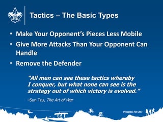 Tactics – The Basic Types
• Make Your Opponent’s Pieces Less Mobile
• Give More Attacks Than Your Opponent Can
Handle
• Remove the Defender
“All men can see these tactics whereby
I conquer, but what none can see is the
strategy out of which victory is evolved.”
–Sun Tzu, The Art of War
 