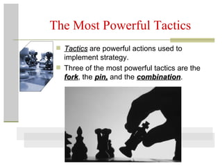 The Most Powerful Tactics Tactics  are powerful actions used to implement strategy.  Three of the most powerful tactics are the  fork , the  pin,  and the  combination . 
