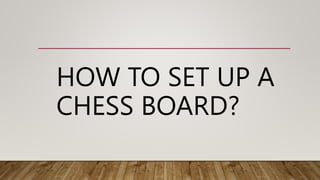 HOW TO SET UP A
CHESS BOARD?
 