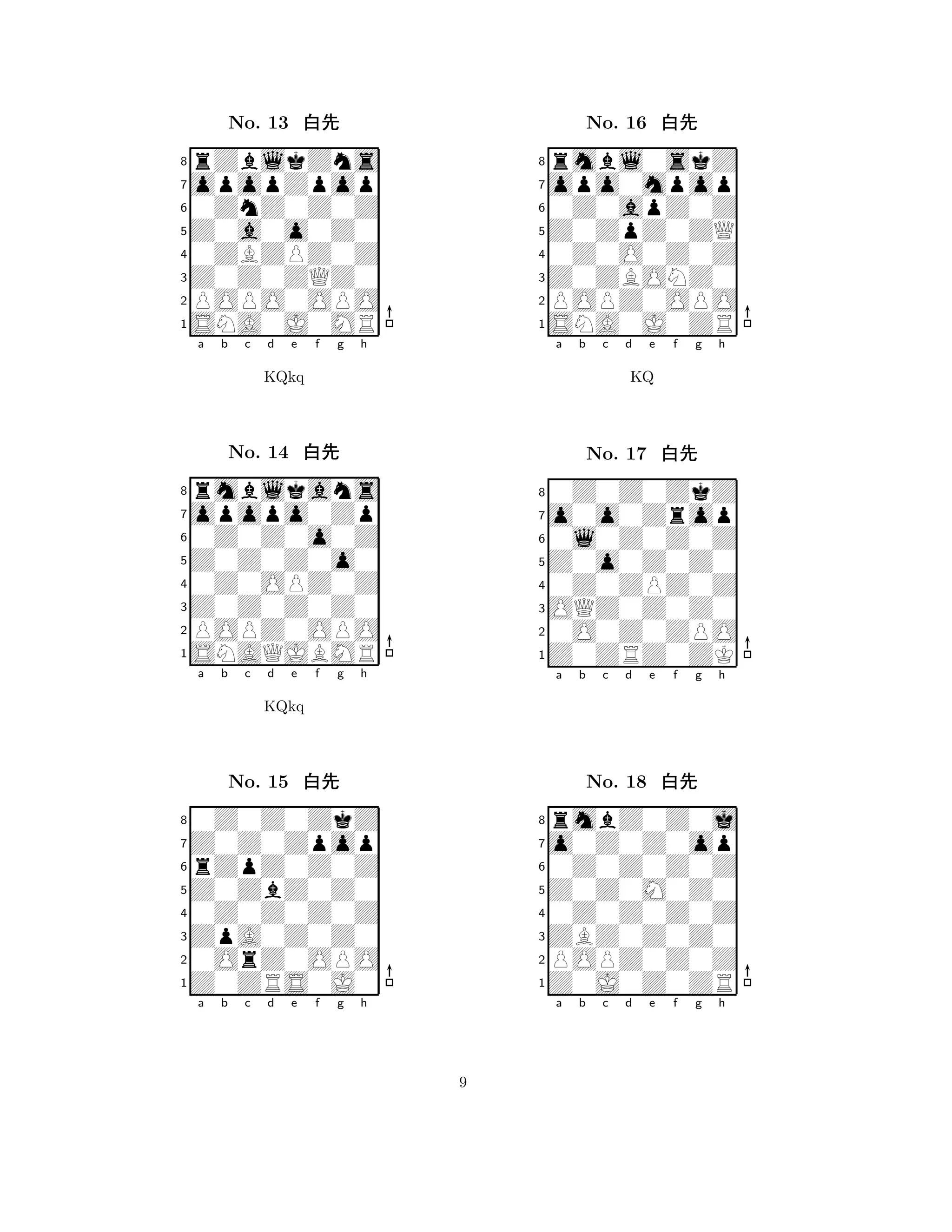 Z0a0o0Z0 
8SNA0J0MR 
Z0Z0ZQZ0 
POPO0OPO 
0ZBZPZ0Z 
rZblkZns 
opopZpop 
0ZnZ0Z0Z 
No. 13 xk 
7654321opopo0Zp 
rmblkans 
a b c d e f g h 
0Z0Z0o0Z 
KQkq 
Z0Z0Z0o0 
No. 14 xk 
80Z0OPZ0Z 
765SNAQJBMR 
POPZ0OPO 
Z0Z0Z0Z0 
4321Z0Z0Zpop 
0Z0Z0ZkZ 
a b c d e f g h 
rZpZ0Z0Z 
KQkq 
Z0ZbZ0Z0 
No. 15 xk 
80Z0Z0Z0Z 
765Z0ZRS0J0 
0OrZ0OPO 
ZpA0Z0Z0 
4321a b c d e f g h 
Z0ZpZ0ZQ 
8SNA0J0ZR 
Z0ZBONZ0 
POPZ0OPO 
0Z0O0Z0Z 
rmbl0skZ 
opo0mpop 
0Z0apZ0Z 
No. 16 xk 
7654321o0o0Zrop 
0Z0Z0ZkZ 
a b c d e f g h 
0l0Z0Z0Z 
KQ 
Z0o0Z0Z0 
No. 17 xk 
80Z0ZPZ0Z 
765Z0ZRZ0ZK 
0O0Z0ZPO 
OQZ0Z0Z0 
4321o0Z0Z0op 
rmbZ0Z0j 
a b c d e f g h 
0Z0Z0Z0Z 
Z0Z0M0Z0 
No. 18 xk 
80Z0Z0Z0Z 
765Z0J0Z0ZR 
POPZ0Z0Z 
ZBZ0Z0Z0 
4321a b c d e f g h 
9 
 