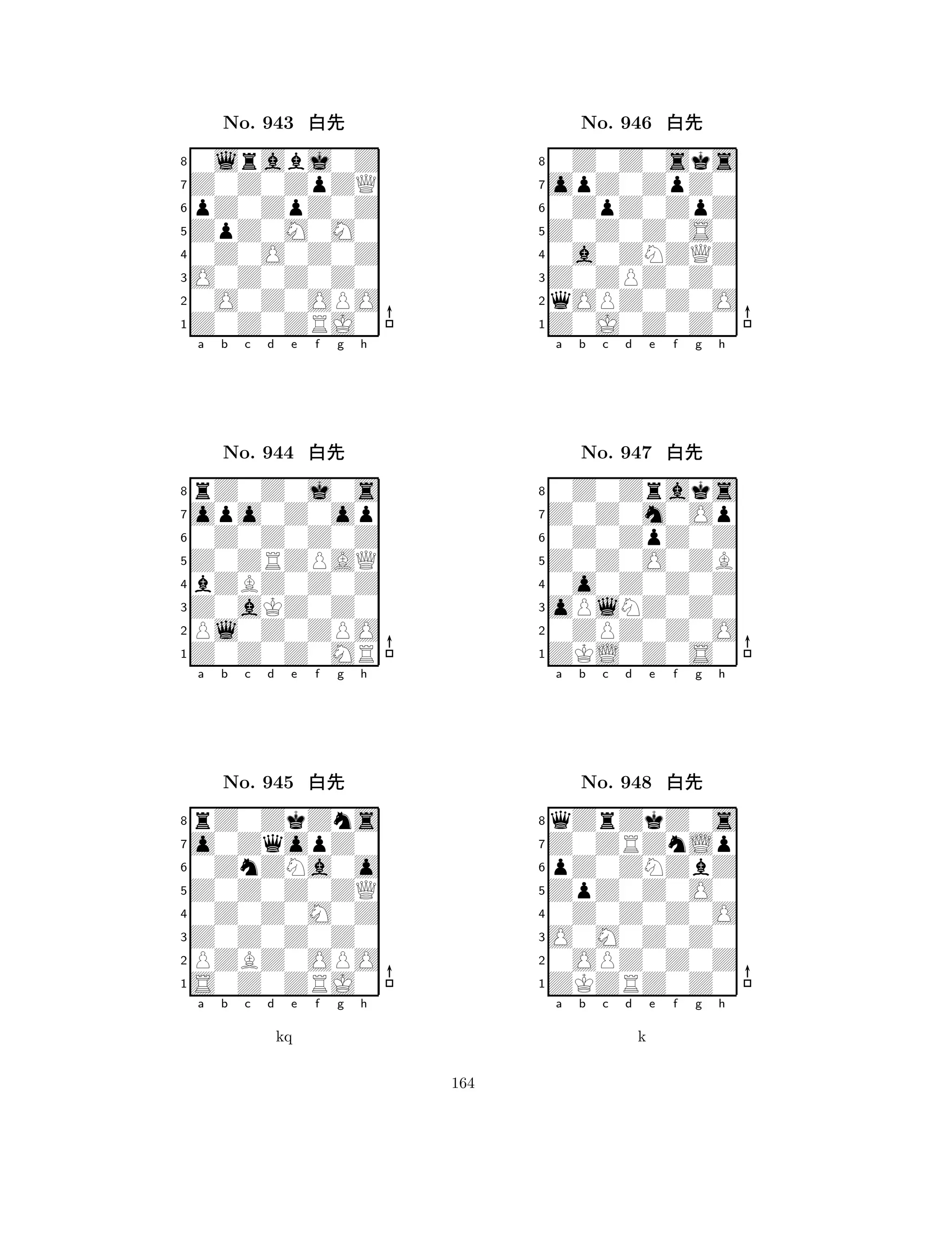 ZpZ0M0M0 
8Z0Z0ZRJ0 
O0Z0Z0Z0 
0O0Z0OPO 
0Z0O0Z0Z 
0lrabj0Z 
Z0Z0ZpZQ 
pZ0ZpZ0Z 
No. 943 xk 
7654321opo0Z0op 
rZ0Z0j0s 
a b c d e f g h 
0Z0Z0Z0Z 
Z0ZRZPAQ 
No. 944 xk 
8bZBZ0Z0Z 
765Z0Z0Z0MR 
Pl0Z0ZPO 
Z0aKZ0Z0 
4321o0ZqopZ0 
rZ0ZkZns 
a b c d e f g h 
0ZnZNa0o 
Z0Z0Z0ZQ 
No. 945 xk 
80Z0Z0M0Z 
765S0Z0ZRJ0 
PZBZ0OPO 
Z0Z0Z0Z0 
4321a b c d e f g h 
kq 
Z0Z0Z0S0 
8Z0J0Z0Z0 
Z0ZPZ0Z0 
qOPZ0Z0O 
0a0ZNZQZ 
0Z0Z0sks 
opZ0ZpZ0 
0ZpZ0ZpZ 
No. 946 xk 
7654321Z0Z0m0Op 
0Z0Zraks 
a b c d e f g h 
0Z0ZpZ0Z 
Z0Z0O0ZB 
No. 947 xk 
80o0Z0Z0Z 
765ZKL0Z0S0 
0ZPZ0Z0O 
oPlNZ0Z0 
4321Z0ZRZnLp 
qZrZkZ0s 
a b c d e f g h 
pZ0ZNZbZ 
ZpZ0Z0O0 
No. 948 xk 
80Z0Z0Z0O 
765ZKZRZ0Z0 
0OPZ0Z0Z 
O0M0Z0Z0 
4321a b c d e f g h 
k 
164 
 