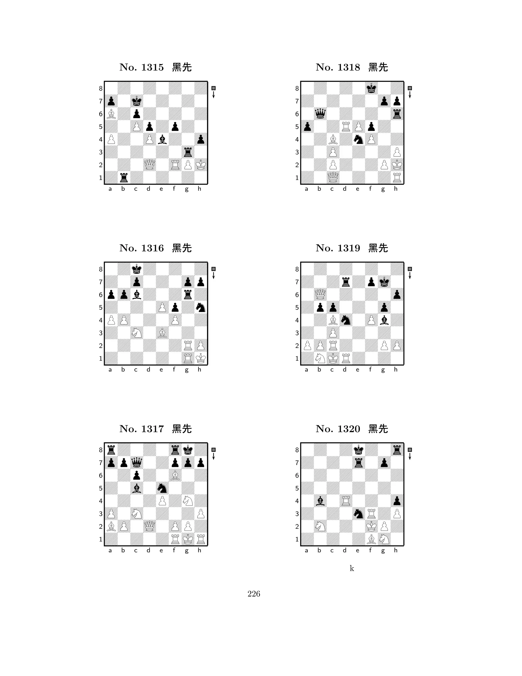 Z0OpZpZ0 
8ZrZ0Z0Z0 
Z0Z0Z0s0 
0Z0L0SPJ 
PZ0ObZ0o 
0Z0Z0Z0Z 
o0j0Z0Z0 
BZpZ0Z0Z 
No. 1315 çk 
7654321Z0o0Z0op 
0ZkZ0Z0Z 
a b c d e f g h 
pobZ0ZrZ 
Z0Z0OpZn 
No. 1316 çk 
8PO0Z0O0Z 
765Z0Z0Z0SK 
0Z0Z0ZRO 
Z0M0A0Z0 
4321opl0Zpop 
rZ0Z0skZ 
a b c d e f g h 
0ZpZ0A0Z 
Z0a0m0Z0 
No. 1317 çk 
80Z0ZPZNZ 
765Z0Z0ZRJR 
BO0L0OPZ 
O0M0Z0ZP 
4321a b c d e f g h 
o0ZROpZ0 
8Z0L0Z0ZR 
Z0O0Z0ZP 
0ZPZ0ZPJ 
0ZBZnO0Z 
0Z0Z0j0Z 
Z0Z0Z0op 
0l0Z0Z0s 
No. 1318 çk 
7654321Z0ZrZpj0 
0Z0Z0Z0Z 
a b c d e f g h 
0L0Z0Z0o 
Zpo0Z0o0 
No. 1319 çk 
80ZBm0ObZ 
765ZNJRZ0Z0 
PORZ0ZPO 
Z0O0Z0Z0 
4321Z0Z0s0o0 
0Z0ZkZ0s 
a b c d e f g h 
0Z0Z0Z0Z 
Z0Z0Z0Z0 
No. 1320 çk 
80a0S0Z0o 
765Z0Z0ZBM0 
0M0Z0JPZ 
Z0Z0mRZP 
4321a b c d e f g h 
k 
226 
 