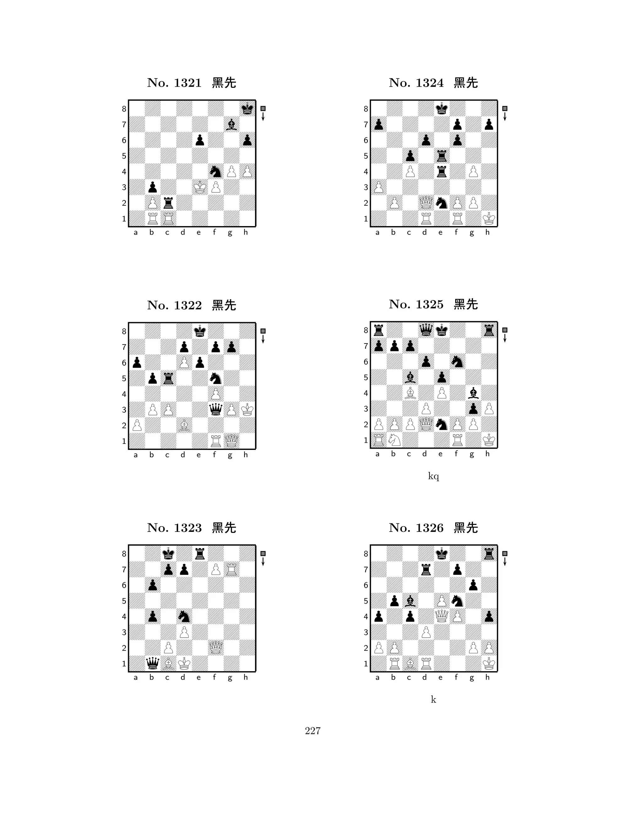 Z0Z0Z0Z0 
8ZRS0Z0Z0 
ZpZ0JPZ0 
0OrZ0Z0Z 
0Z0Z0mPO 
0Z0Z0Z0j 
Z0Z0Z0a0 
0Z0ZpZ0o 
No. 1321 çk 
7654321Z0ZpZpo0 
0Z0ZkZ0Z 
a b c d e f g h 
pZ0OpZ0Z 
Zps0ZnZ0 
No. 1322 çk 
80Z0Z0O0Z 
765Z0Z0ZRL0 
PZ0A0Z0Z 
ZPO0ZqOK 
4321Z0opZPS0 
0ZkZrZ0Z 
a b c d e f g h 
0o0Z0Z0Z 
Z0Z0Z0Z0 
No. 1323 çk 
80o0m0Z0Z 
765ZqAKZ0Z0 
0ZPZ0L0Z 
Z0ZPZ0Z0 
4321a b c d e f g h 
Z0o0s0Z0 
8Z0ZRZRZK 
O0Z0Z0Z0 
0O0LnOPZ 
0ZPZrZPZ 
0Z0ZkZ0Z 
o0Z0ZpZp 
0Z0o0o0Z 
No. 1324 çk 
7654321opo0Z0Z0 
rZ0lkZ0s 
a b c d e f g h 
0Z0o0m0Z 
Z0a0o0Z0 
No. 1325 çk 
80ZBZPZbZ 
765SNZ0ZRZK 
POPLnOPZ 
Z0ZPZ0oP 
4321Z0ZrZpZ0 
0Z0ZkZ0s 
a b c d e f g h 
0Z0Z0ZpZ 
kq 
Zpa0OnZ0 
No. 1326 çk 
8pZpZQO0o 
765ZRARZ0ZK 
PO0Z0ZPO 
Z0ZPZ0Z0 
4321a b c d e f g h 
k 
227 
 