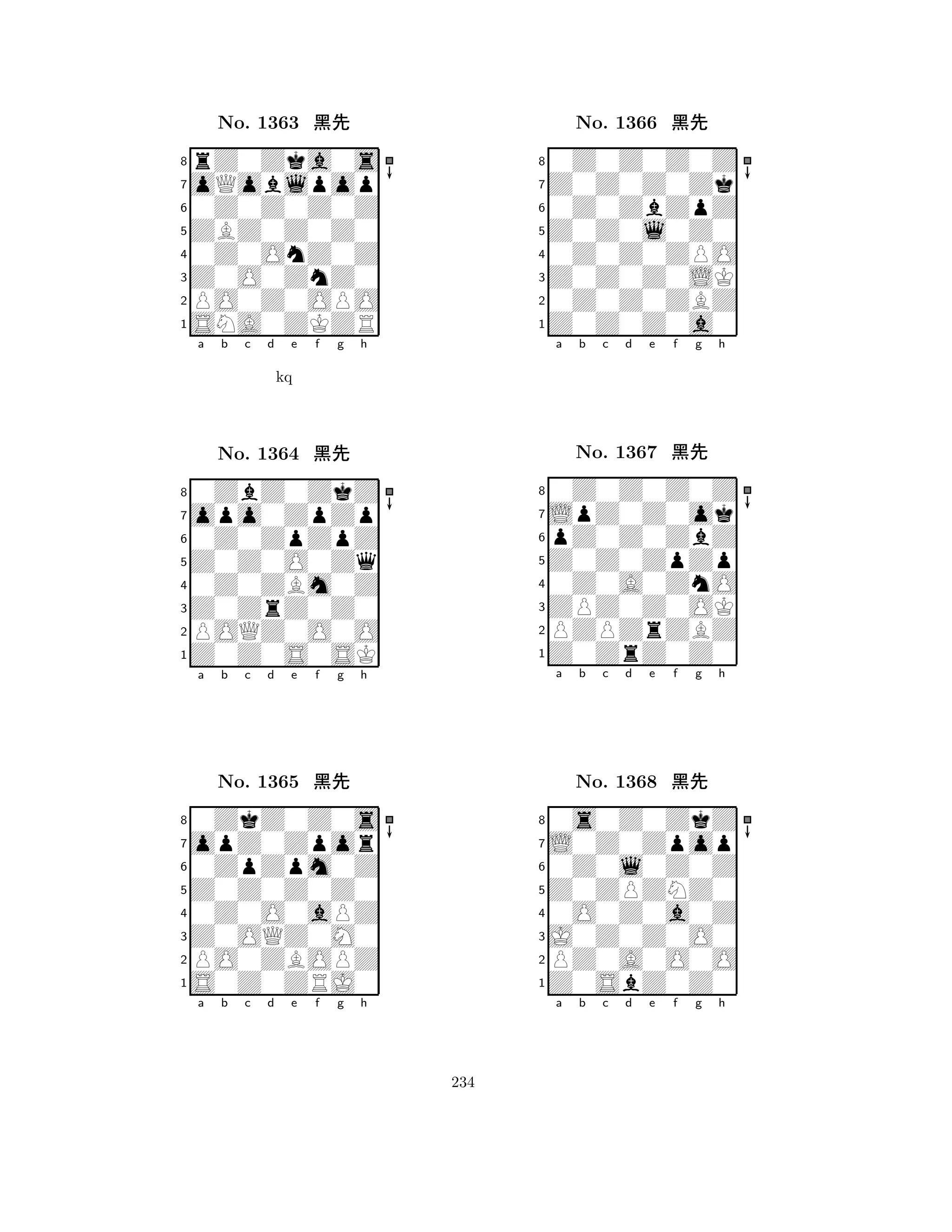 ZBZ0Z0Z0 
8SNA0ZKZR 
Z0O0ZnZ0 
PO0Z0OPO 
0Z0OnZ0Z 
rZ0Zka0s 
oQoblpop 
0Z0Z0Z0Z 
No. 1363 çk 
7654321opo0ZpZp 
0ZbZ0ZkZ 
a b c d e f g h 
0Z0ZpZpZ 
kq 
Z0Z0O0Zq 
No. 1364 çk 
80Z0ZBm0Z 
765Z0Z0S0SK 
POQZ0O0O 
Z0ZrZ0Z0 
4321opZ0Zpor 
0ZkZ0Z0s 
a b c d e f g h 
0ZpZpm0Z 
Z0Z0Z0Z0 
No. 1365 çk 
80Z0O0aPZ 
765S0Z0ZRJ0 
PO0ZBOPZ 
Z0OQZ0M0 
4321a b c d e f g h 
Z0Z0l0Z0 
8Z0Z0Z0a0 
Z0Z0Z0LK 
0Z0Z0ZBZ 
0Z0Z0ZPO 
0Z0Z0Z0Z 
Z0Z0Z0Zk 
0Z0ZbZpZ 
No. 1366 çk 
7654321LpZ0Z0ok 
0Z0Z0Z0Z 
a b c d e f g h 
pZ0Z0ZbZ 
Z0Z0ZpZp 
No. 1367 çk 
80Z0A0ZnO 
765Z0ZrZ0Z0 
PZPZrZBZ 
ZPZ0Z0OK 
4321L0Z0Zpop 
0s0Z0ZkZ 
a b c d e f g h 
0Z0l0Z0Z 
Z0ZPZNZ0 
No. 1368 çk 
80O0Z0a0Z 
765Z0SbZ0Z0 
PZ0A0O0O 
J0Z0Z0O0 
4321a b c d e f g h 
234 
 