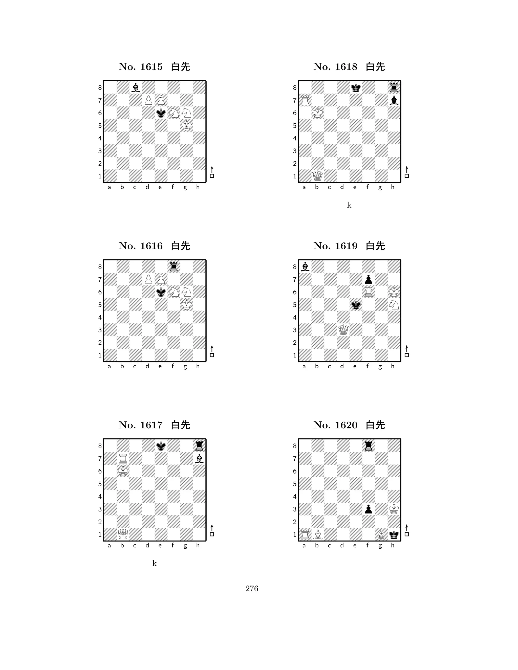 Z0Z0Z0J0 
8Z0Z0Z0Z0 
Z0Z0Z0Z0 
0Z0Z0Z0Z 
0Z0Z0Z0Z 
0ZbZ0Z0Z 
Z0ZPO0Z0 
0Z0ZkMNZ 
No. 1615 xk 
7654321Z0ZPO0Z0 
0Z0Z0s0Z 
a b c d e f g h 
0Z0ZkMNZ 
Z0Z0Z0J0 
No. 1616 xk 
80Z0Z0Z0Z 
765Z0Z0Z0Z0 
0Z0Z0Z0Z 
Z0Z0Z0Z0 
4321ZRZ0Z0Zb 
0Z0ZkZ0s 
a b c d e f g h 
0J0Z0Z0Z 
Z0Z0Z0Z0 
No. 1617 xk 
80Z0Z0Z0Z 
765ZQZ0Z0Z0 
0Z0Z0Z0Z 
Z0Z0Z0Z0 
4321a b c d e f g h 
k 
Z0Z0Z0Z0 
8ZQZ0Z0Z0 
Z0Z0Z0Z0 
0Z0Z0Z0Z 
0Z0Z0Z0Z 
0Z0ZkZ0s 
S0Z0Z0Zb 
0J0Z0Z0Z 
No. 1618 xk 
7654321Z0Z0ZpZ0 
bZ0Z0Z0Z 
a b c d e f g h 
0Z0Z0S0J 
k 
Z0Z0j0ZN 
No. 1619 xk 
80Z0Z0Z0Z 
765Z0Z0Z0Z0 
0Z0Z0Z0Z 
Z0ZQZ0Z0 
4321Z0Z0Z0Z0 
0Z0Z0s0Z 
a b c d e f g h 
0Z0Z0Z0Z 
Z0Z0Z0Z0 
No. 1620 xk 
80Z0Z0Z0Z 
765SBZ0Z0Ak 
0Z0Z0Z0Z 
Z0Z0ZpZK 
4321a b c d e f g h 
276 
 