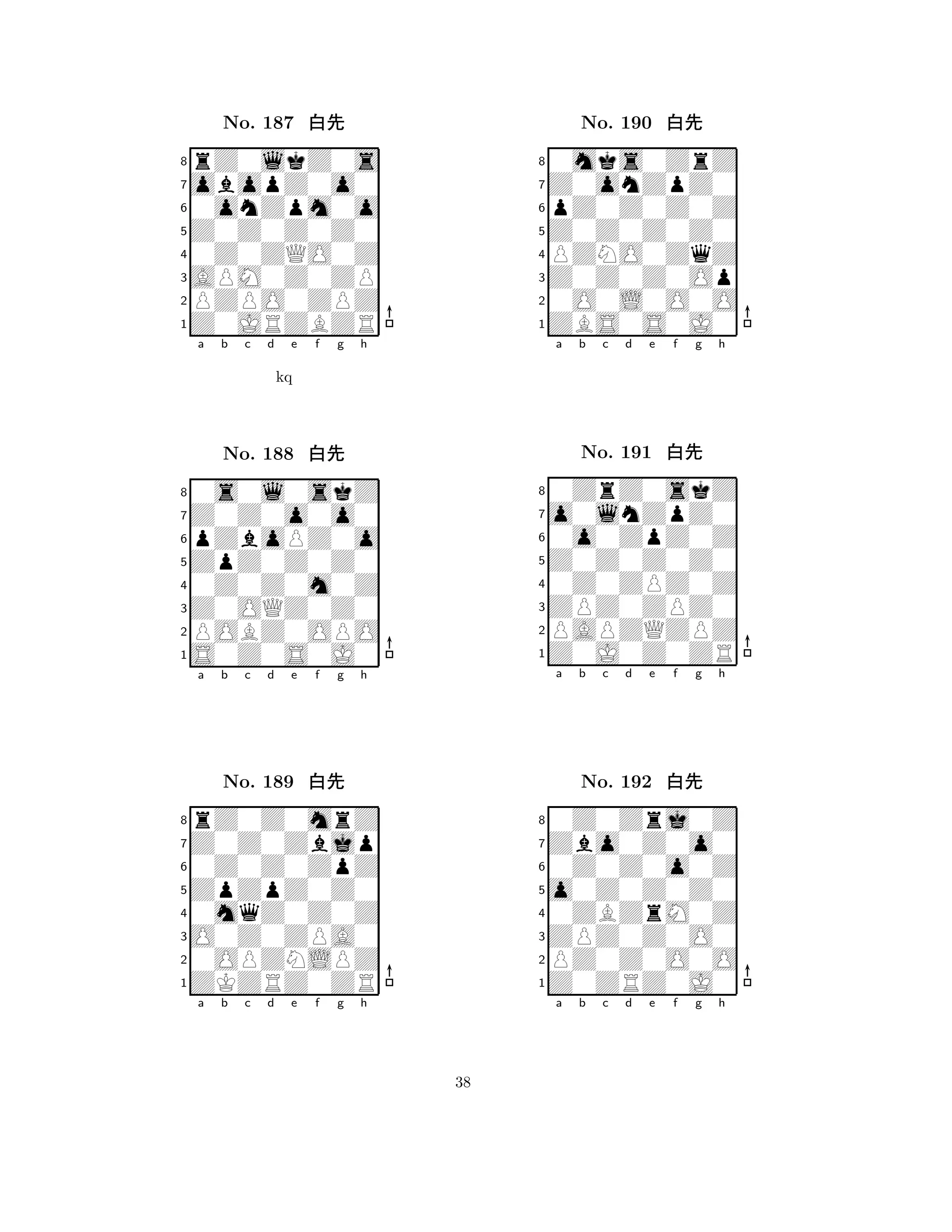 Z0Z0Z0Z0 
8Z0JRZBZR 
APM0Z0ZP 
PZPO0ZPZ 
0Z0ZQO0Z 
rZ0lkZ0s 
obopZ0o0 
0onZpm0o 
No. 187 xk 
7654321Z0Z0o0o0 
0s0l0skZ 
a b c d e f g h 
pZboPZ0o 
kq 
ZpZ0Z0Z0 
No. 188 xk 
80Z0Z0m0Z 
765S0Z0S0J0 
POBZ0OPO 
Z0OQZ0Z0 
4321Z0Z0Zbjp 
rZ0Z0mrZ 
a b c d e f g h 
0Z0Z0ZpZ 
ZpZpZ0Z0 
No. 189 xk 
80mqZ0Z0Z 
765ZKZRZ0ZR 
0OPZNLPZ 
O0Z0ZPA0 
4321a b c d e f g h 
Z0Z0Z0Z0 
8ZBS0S0J0 
Z0Z0Z0Op 
0O0L0O0O 
PZNO0ZqZ 
0mks0ZrZ 
Z0onZpZ0 
pZ0Z0Z0Z 
No. 190 xk 
7654321o0lnZpZ0 
0ZrZ0skZ 
a b c d e f g h 
0o0ZpZ0Z 
Z0Z0Z0Z0 
No. 191 xk 
80Z0ZPZ0Z 
765Z0J0Z0ZR 
PAPZQZPZ 
ZPZ0ZPZ0 
4321Zbo0Z0o0 
0Z0Zrj0Z 
a b c d e f g h 
0Z0Z0o0Z 
o0Z0Z0Z0 
No. 192 xk 
80ZBZrM0Z 
765Z0ZRZ0J0 
PZ0Z0O0O 
ZPZ0Z0O0 
4321a b c d e f g h 
38 
 